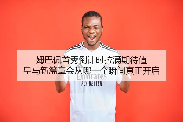 姆巴佩首秀倒计时拉满期待值 皇马新篇章会从哪一个瞬间真正开启